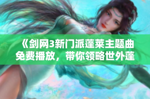 《剑网3新门派蓬莱主题曲免费播放，带你领略世外蓬莱的魅力》