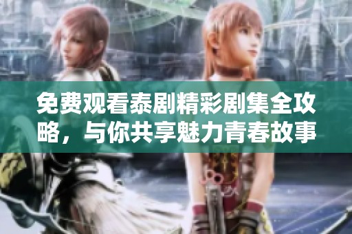 免费观看泰剧精彩剧集全攻略，与你共享魅力青春故事