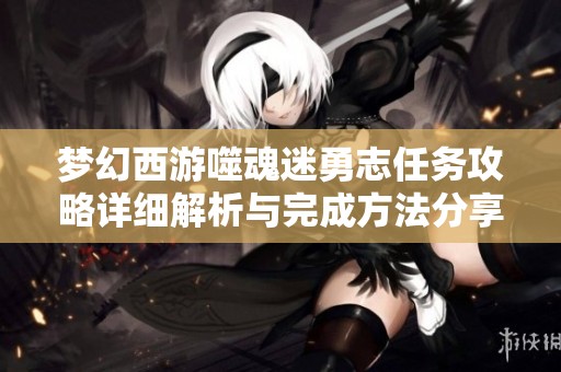 梦幻西游噬魂迷勇志任务攻略详细解析与完成方法分享