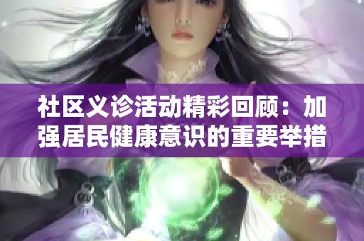 社区义诊活动精彩回顾：加强居民健康意识的重要举措