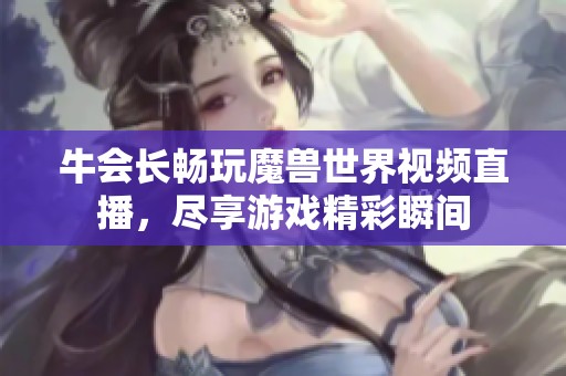 牛会长畅玩魔兽世界视频直播，尽享游戏精彩瞬间