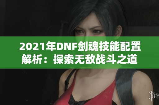 2021年DNF剑魂技能配置解析：探索无敌战斗之道
