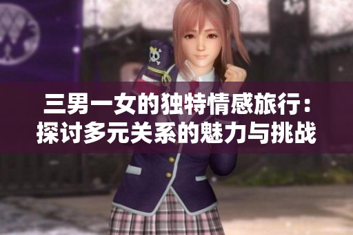 三男一女的独特情感旅行：探讨多元关系的魅力与挑战