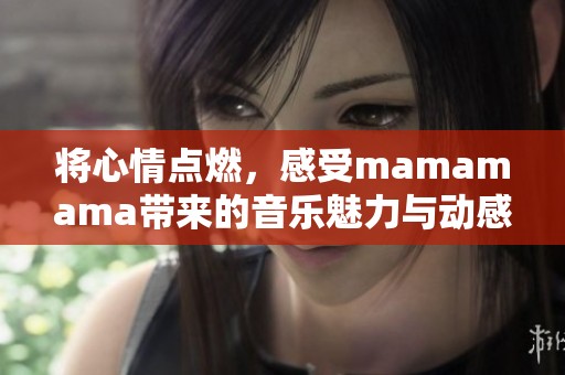 将心情点燃，感受mamamama带来的音乐魅力与动感节奏