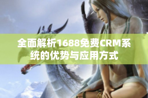 全面解析1688免费CRM系统的优势与应用方式