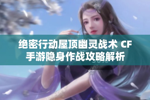 绝密行动屋顶幽灵战术 CF手游隐身作战攻略解析