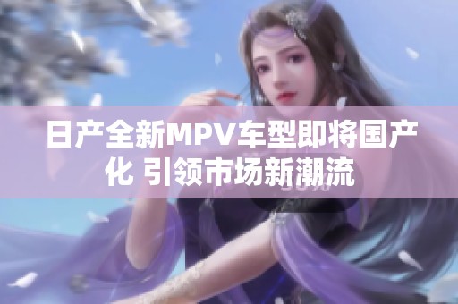 日产全新MPV车型即将国产化 引领市场新潮流