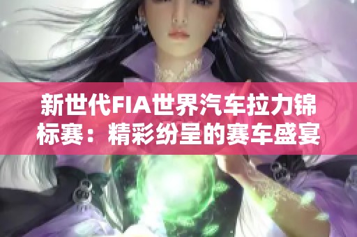 新世代FIA世界汽车拉力锦标赛：精彩纷呈的赛车盛宴