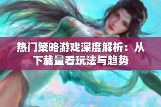 热门策略游戏深度解析：从下载量看玩法与趋势