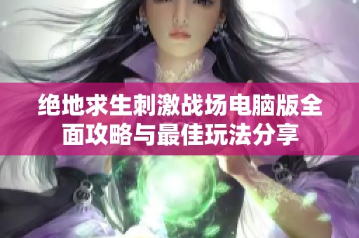 绝地求生刺激战场电脑版全面攻略与最佳玩法分享