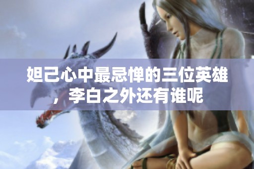 妲己心中最忌惮的三位英雄，李白之外还有谁呢