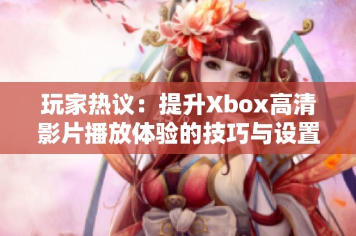 玩家热议：提升Xbox高清影片播放体验的技巧与设置分享