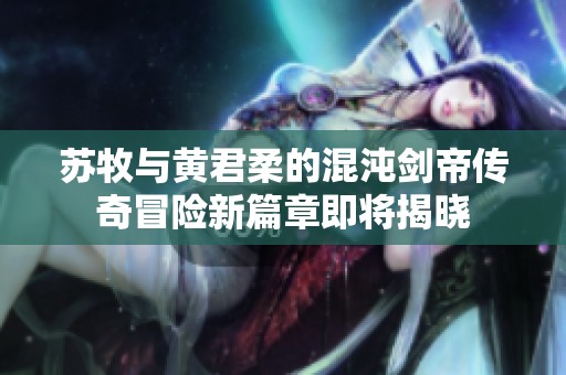苏牧与黄君柔的混沌剑帝传奇冒险新篇章即将揭晓