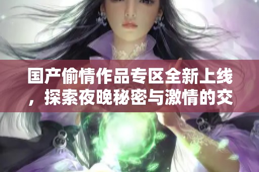 国产偷情作品专区全新上线，探索夜晚秘密与激情的交织