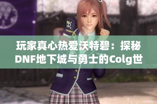 玩家真心热爱沃特碧：探秘DNF地下城与勇士的Colg世界