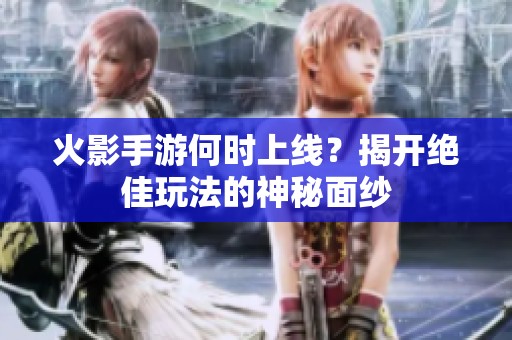 火影手游何时上线？揭开绝佳玩法的神秘面纱