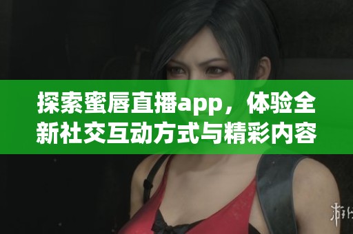 探索蜜唇直播app，体验全新社交互动方式与精彩内容
