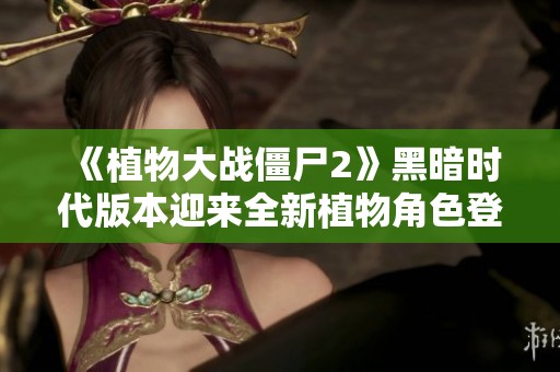 《植物大战僵尸2》黑暗时代版本迎来全新植物角色登场
