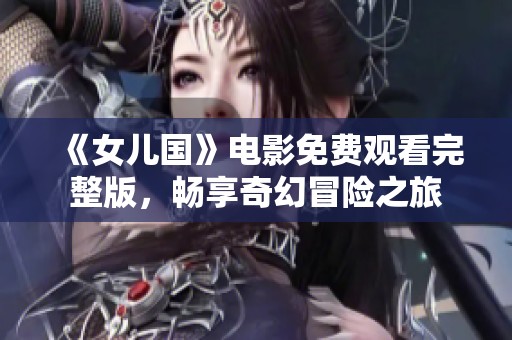 《女儿国》电影免费观看完整版，畅享奇幻冒险之旅