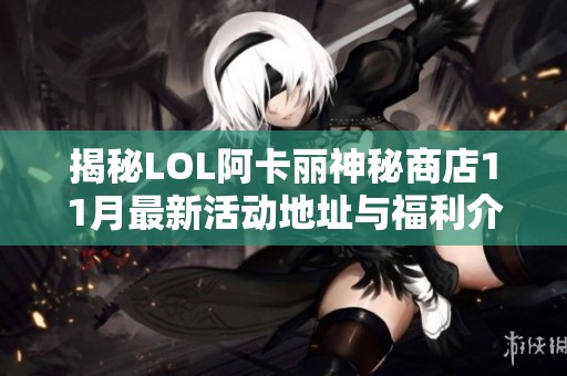 揭秘LOL阿卡丽神秘商店11月最新活动地址与福利介绍