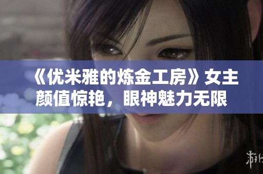 《优米雅的炼金工房》女主颜值惊艳，眼神魅力无限