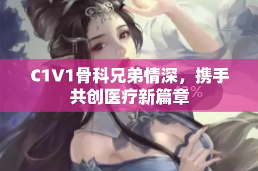 C1V1骨科兄弟情深，携手共创医疗新篇章