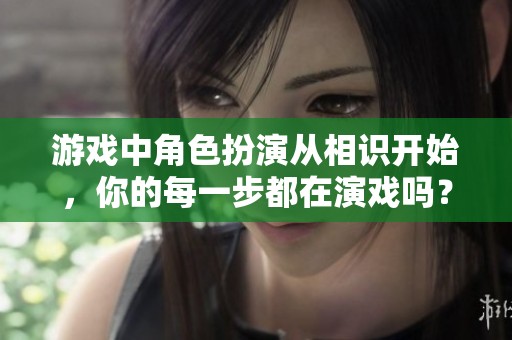 游戏中角色扮演从相识开始，你的每一步都在演戏吗？