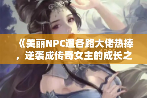 《美丽NPC遭各路大佬热捧，逆袭成传奇女主的成长之路》