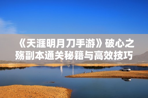 《天涯明月刀手游》破心之殇副本通关秘籍与高效技巧剖析