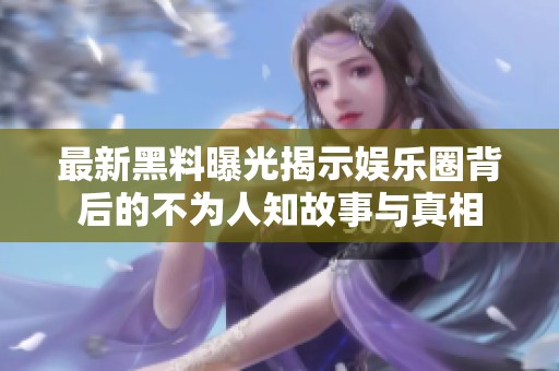 最新黑料曝光揭示娱乐圈背后的不为人知故事与真相