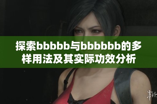 探索bbbbb与bbbbbb的多样用法及其实际功效分析