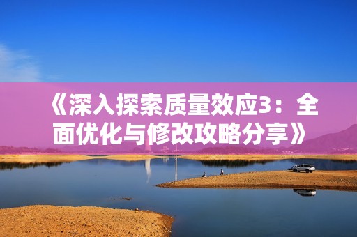 《深入探索质量效应3：全面优化与修改攻略分享》