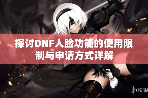 探讨DNF人脸功能的使用限制与申请方式详解