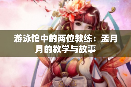 游泳馆中的两位教练：孟月月的教学与故事