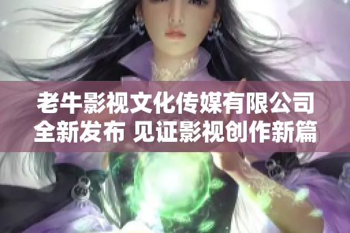 老牛影视文化传媒有限公司全新发布 见证影视创作新篇章