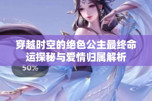 穿越时空的绝色公主最终命运探秘与爱情归属解析