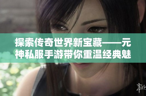 探索传奇世界新宝藏——元神私服手游带你重温经典魅力