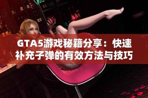 GTA5游戏秘籍分享：快速补充子弹的有效方法与技巧