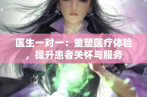 医生一对一：重塑医疗体验，提升患者关怀与服务