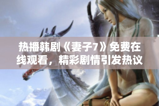 热播韩剧《妻子7》免费在线观看，精彩剧情引发热议