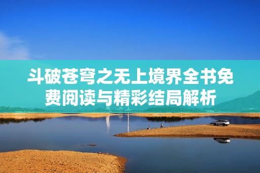 斗破苍穹之无上境界全书免费阅读与精彩结局解析