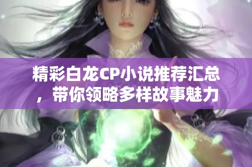 精彩白龙CP小说推荐汇总，带你领略多样故事魅力