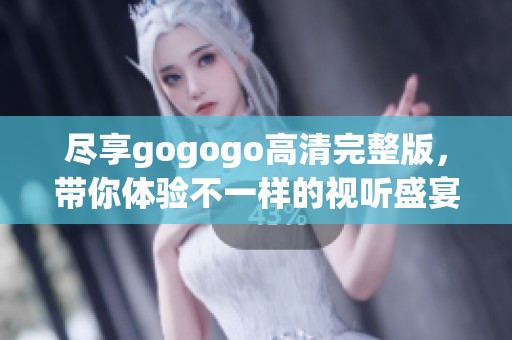 尽享gogogo高清完整版，带你体验不一样的视听盛宴