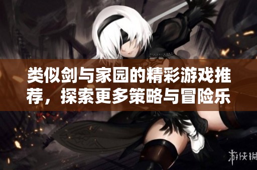 类似剑与家园的精彩游戏推荐，探索更多策略与冒险乐趣