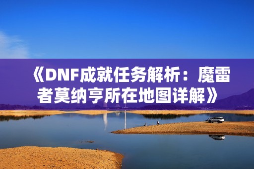 《DNF成就任务解析：魔雷者莫纳亨所在地图详解》