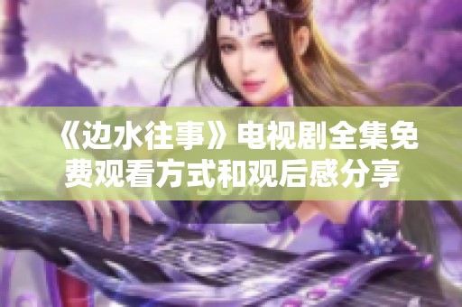 《边水往事》电视剧全集免费观看方式和观后感分享