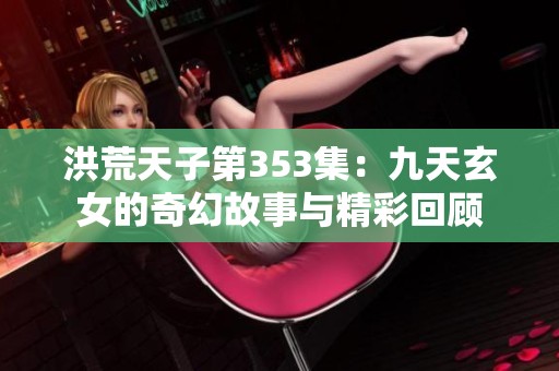 洪荒天子第353集：九天玄女的奇幻故事与精彩回顾