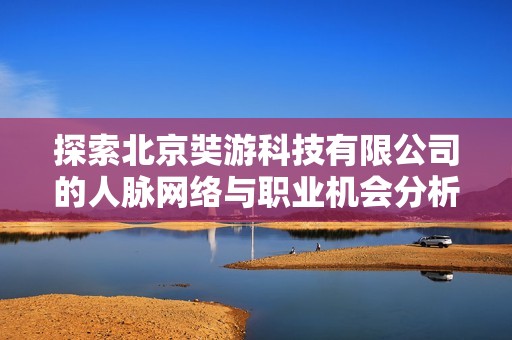 探索北京奘游科技有限公司的人脉网络与职业机会分析