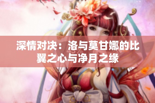 深情对决：洛与莫甘娜的比翼之心与净月之缘