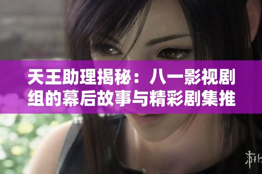 天王助理揭秘：八一影视剧组的幕后故事与精彩剧集推荐